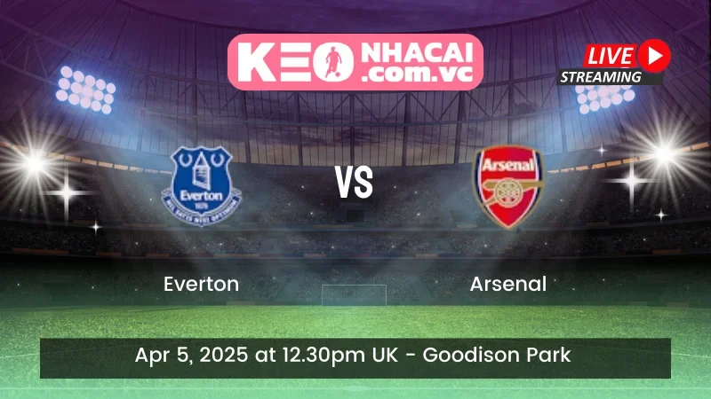 Nhận định trận đấu Everton vs Arsenal - ngày 05/04/2025