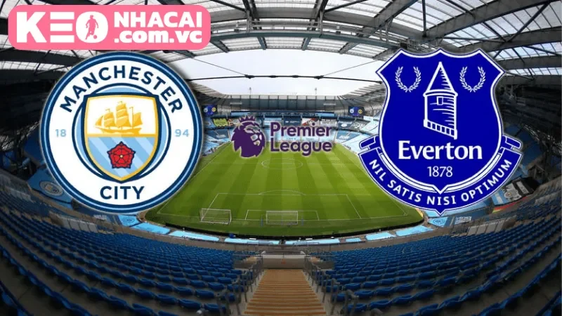 Nhận định trước giờ bóng lăn: Everton vs Manchester City