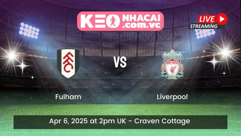 Nhận định trận đấu Fulham vs Liverpool - ngày 06/04/2025