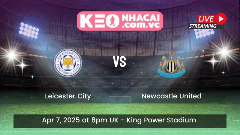 Nhận định trận đấu Leicester City vs Newcastle United - ngày 07/04/2025