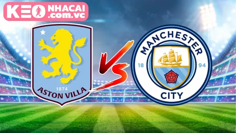 Cục diện trận đấu nảy lửa giữa Manchester City vs Aston Villa