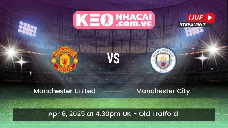 Nhận định trận đấu Manchester United vs Manchester City - ngày 06/04/2025