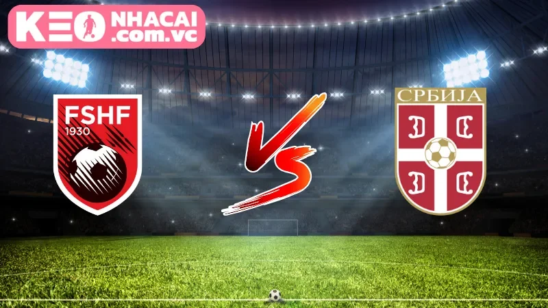 Khái quát về trận đấu Albania và Serbia